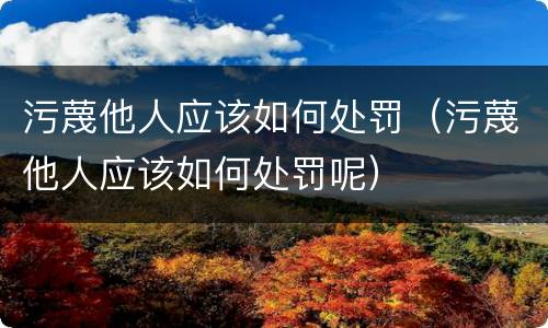 污蔑他人应该如何处罚（污蔑他人应该如何处罚呢）