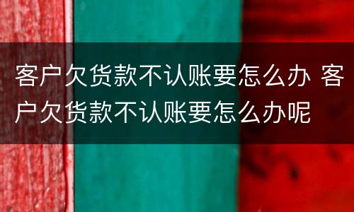 客户欠货款不认账要怎么办 客户欠货款不认账要怎么办呢