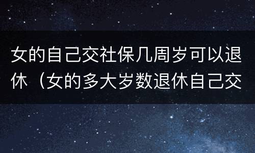 女的自己交社保几周岁可以退休（女的多大岁数退休自己交的社保）