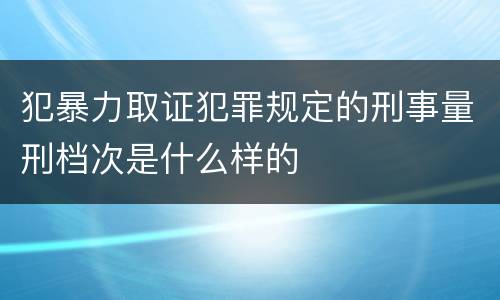 犯暴力取证犯罪规定的刑事量刑档次是什么样的