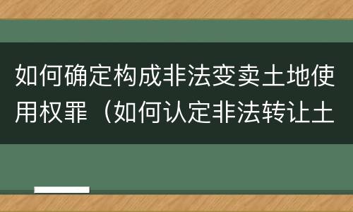 如何确定构成非法变卖土地使用权罪（如何认定非法转让土地使用权）