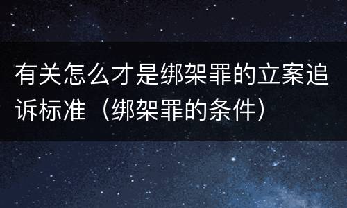 有关怎么才是绑架罪的立案追诉标准（绑架罪的条件）