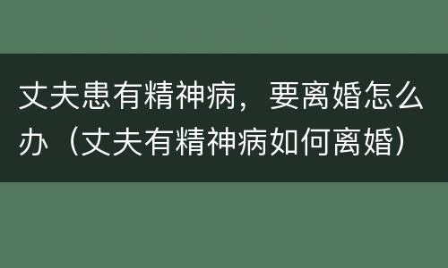 丈夫患有精神病，要离婚怎么办（丈夫有精神病如何离婚）