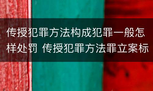 传授犯罪方法构成犯罪一般怎样处罚 传授犯罪方法罪立案标准