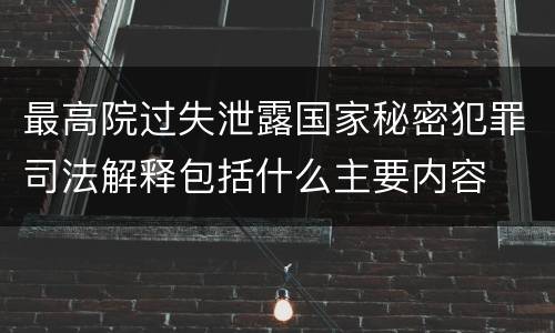 最高院过失泄露国家秘密犯罪司法解释包括什么主要内容