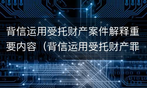 背信运用受托财产案件解释重要内容（背信运用受托财产罪法条）
