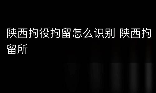 陕西拘役拘留怎么识别 陕西拘留所