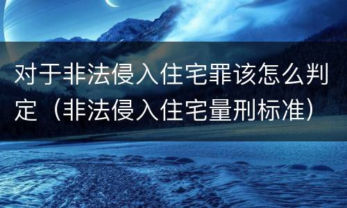 对于非法侵入住宅罪该怎么判定（非法侵入住宅量刑标准）