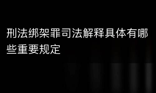 刑法绑架罪司法解释具体有哪些重要规定