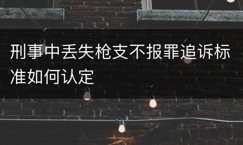 刑事中丢失枪支不报罪追诉标准如何认定