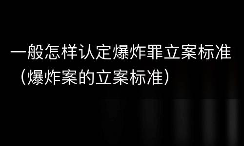 一般怎样认定爆炸罪立案标准（爆炸案的立案标准）