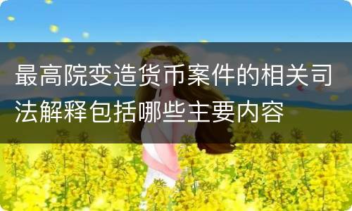 最高院变造货币案件的相关司法解释包括哪些主要内容