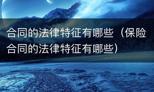 合同的法律特征有哪些（保险合同的法律特征有哪些）