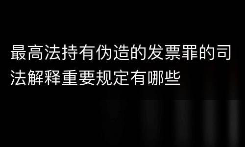 最高法持有伪造的发票罪的司法解释重要规定有哪些