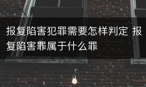 报复陷害犯罪需要怎样判定 报复陷害罪属于什么罪