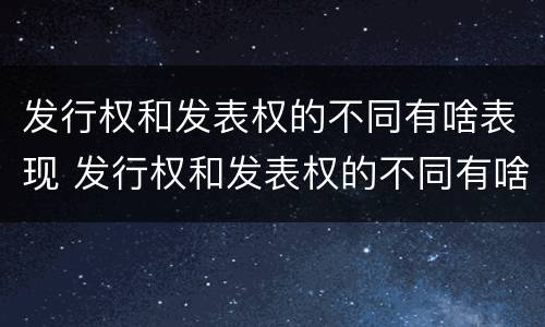 发行权和发表权的不同有啥表现 发行权和发表权的不同有啥表现呢