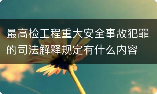 最高检工程重大安全事故犯罪的司法解释规定有什么内容