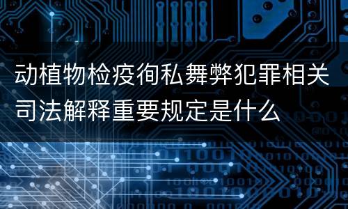 动植物检疫徇私舞弊犯罪相关司法解释重要规定是什么