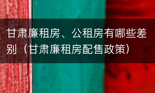 甘肃廉租房、公租房有哪些差别（甘肃廉租房配售政策）