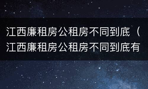 江西廉租房公租房不同到底（江西廉租房公租房不同到底有啥区别）