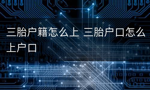 三胎户籍怎么上 三胎户口怎么上户口
