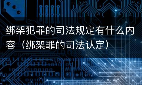 绑架犯罪的司法规定有什么内容（绑架罪的司法认定）