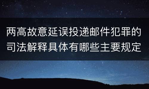两高故意延误投递邮件犯罪的司法解释具体有哪些主要规定