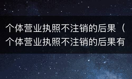 个体营业执照不注销的后果（个体营业执照不注销的后果有哪些）