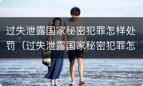 过失泄露国家秘密犯罪怎样处罚（过失泄露国家秘密犯罪怎样处罚的）