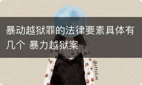 暴动越狱罪的法律要素具体有几个 暴力越狱案