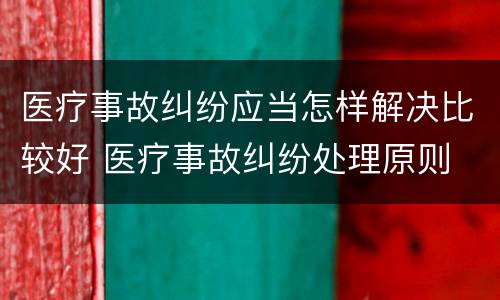 医疗事故纠纷应当怎样解决比较好 医疗事故纠纷处理原则