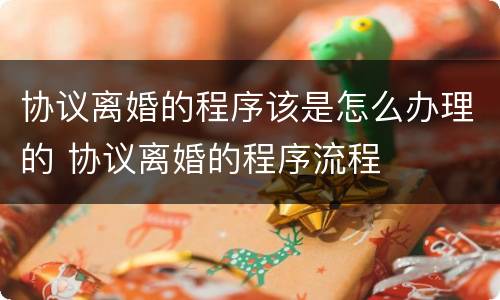 协议离婚的程序该是怎么办理的 协议离婚的程序流程