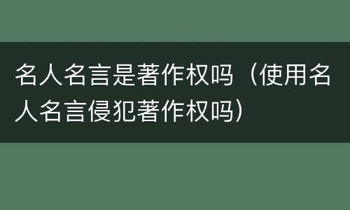 名人名言是著作权吗（使用名人名言侵犯著作权吗）