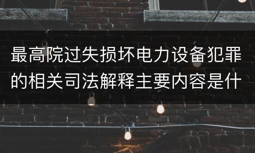 最高院过失损坏电力设备犯罪的相关司法解释主要内容是什么