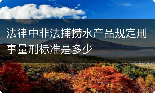 法律中非法捕捞水产品规定刑事量刑标准是多少