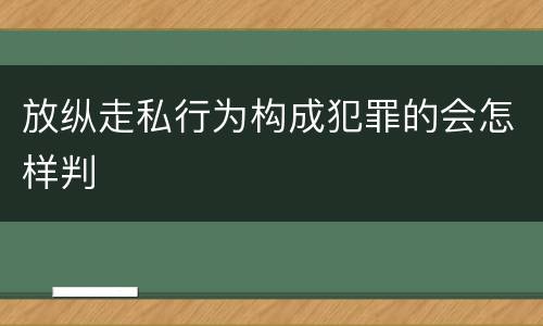 放纵走私行为构成犯罪的会怎样判