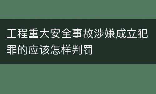 工程重大安全事故涉嫌成立犯罪的应该怎样判罚