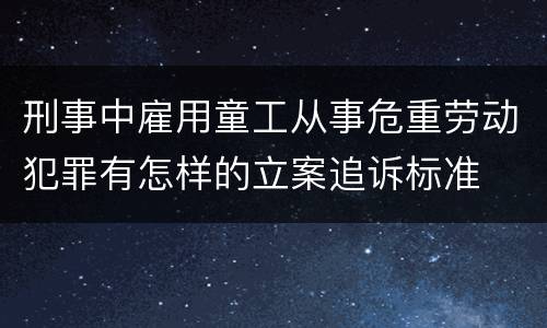 刑事中雇用童工从事危重劳动犯罪有怎样的立案追诉标准