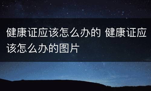 健康证应该怎么办的 健康证应该怎么办的图片