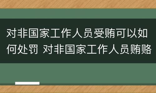 对非国家工作人员受贿可以如何处罚 对非国家工作人员贿赂罪立案标准