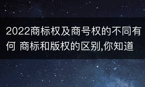 2022商标权及商号权的不同有何 商标和版权的区别,你知道多少?