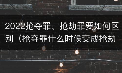 2022抢夺罪、抢劫罪要如何区别（抢夺罪什么时候变成抢劫罪）