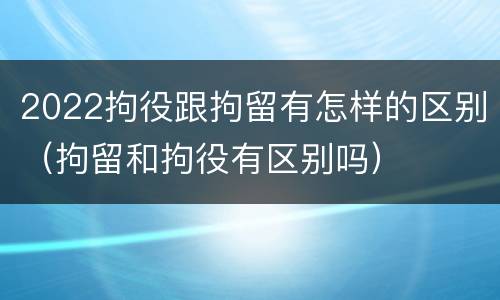 2022拘役跟拘留有怎样的区别（拘留和拘役有区别吗）