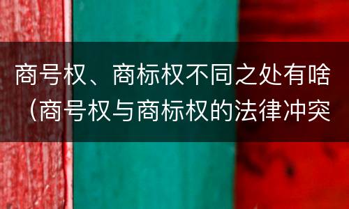 商号权、商标权不同之处有啥（商号权与商标权的法律冲突与解决）