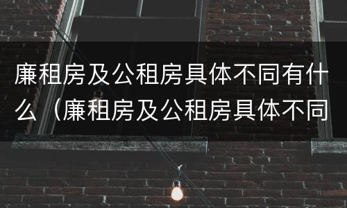 廉租房及公租房具体不同有什么（廉租房及公租房具体不同有什么影响）