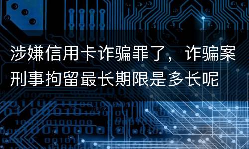 涉嫌信用卡诈骗罪了，诈骗案刑事拘留最长期限是多长呢