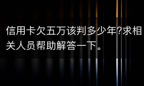 信用卡欠五万该判多少年?求相关人员帮助解答一下。