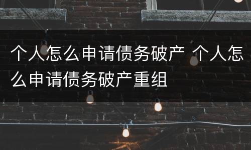 个人怎么申请债务破产 个人怎么申请债务破产重组