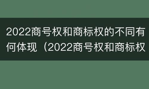 2022商号权和商标权的不同有何体现（2022商号权和商标权的不同有何体现和影响）