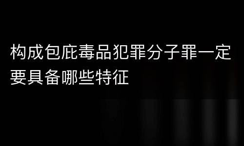 构成包庇毒品犯罪分子罪一定要具备哪些特征